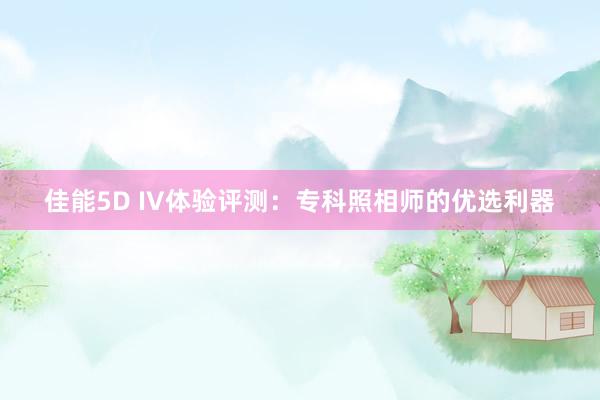 佳能5D IV体验评测：专科照相师的优选利器