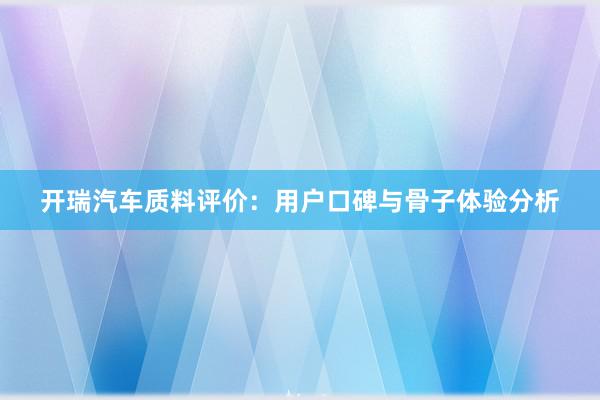 开瑞汽车质料评价：用户口碑与骨子体验分析