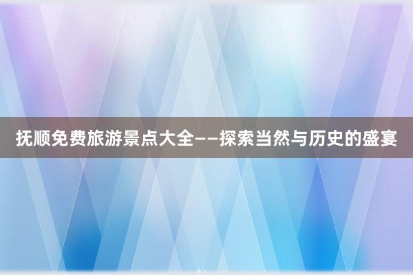 抚顺免费旅游景点大全——探索当然与历史的盛宴