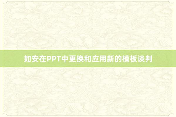 如安在PPT中更换和应用新的模板谈判