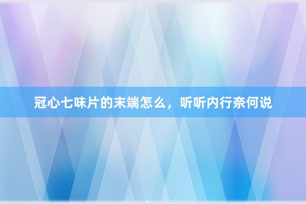冠心七味片的末端怎么，听听内行奈何说